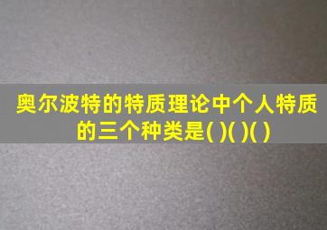 奥尔波特的特质理论中个人特质的三个种类是( )( )( )